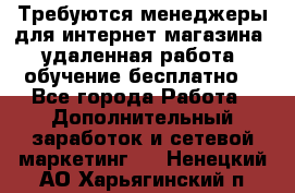 Требуются менеджеры для интернет магазина, удаленная работа, обучение бесплатно, - Все города Работа » Дополнительный заработок и сетевой маркетинг   . Ненецкий АО,Харьягинский п.
